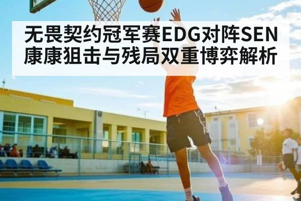 无畏契约冠军赛EDG对阵SEN康康狙击与残局双重博弈解析