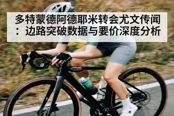 多特蒙德阿德耶米转会尤文传闻：边路突破数据与要价深度分析
