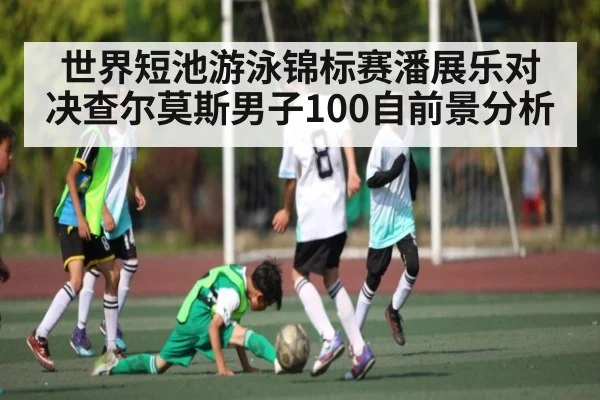 世界短池游泳锦标赛潘展乐对决查尔莫斯男子100自前景分析