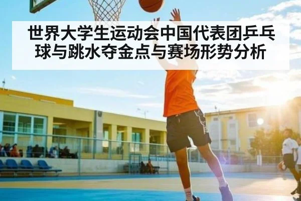 世界大学生运动会中国代表团乒乓球与跳水夺金点与赛场形势分析