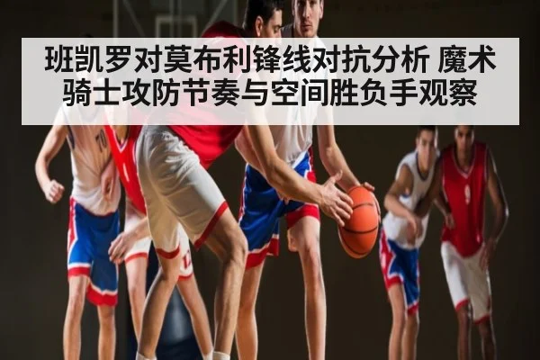 班凯罗对莫布利锋线对抗分析 魔术骑士攻防节奏与空间胜负手观察