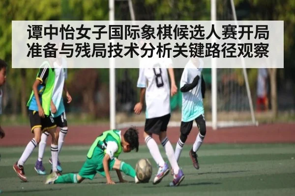 谭中怡女子国际象棋候选人赛开局准备与残局技术分析关键路径观察